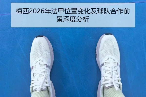梅西2026年法甲位置变化及球队合作前景深度分析