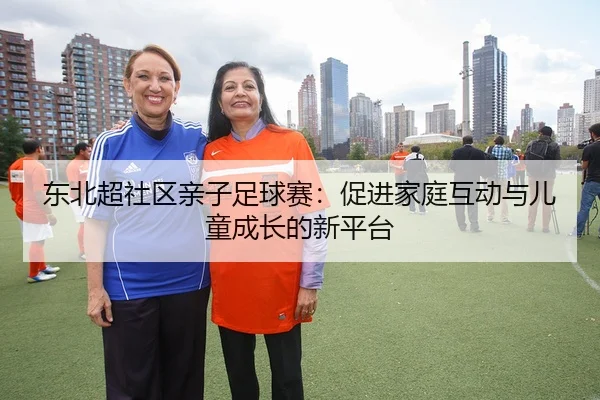 东北超社区亲子足球赛：促进家庭互动与儿童成长的新平台