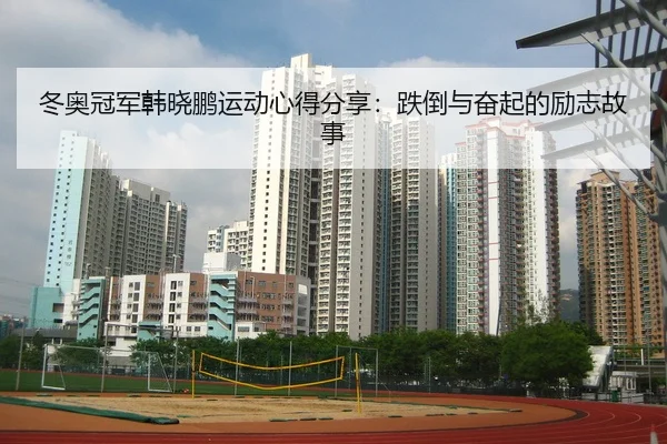 冬奥冠军韩晓鹏运动心得分享：跌倒与奋起的励志故事